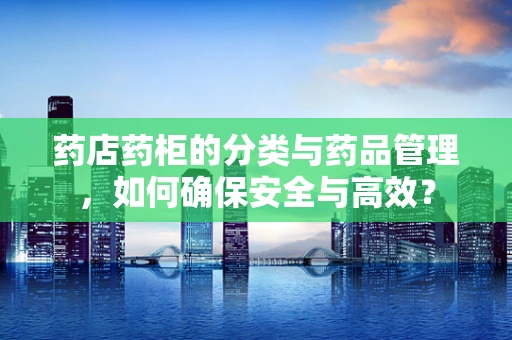 药店药柜的分类与药品管理，如何确保安全与高效？