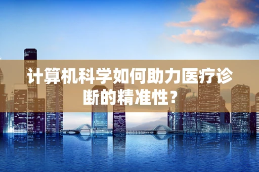 计算机科学如何助力医疗诊断的精准性？