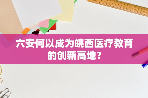 六安何以成为皖西医疗教育的创新高地？
