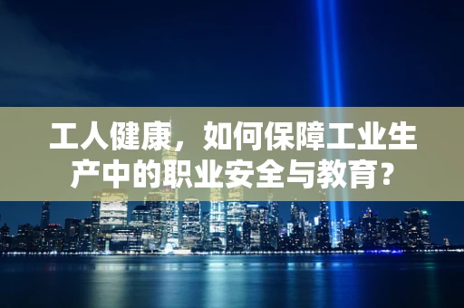 工人健康，如何保障工业生产中的职业安全与教育？