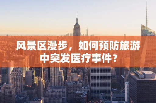风景区漫步，如何预防旅游中突发医疗事件？