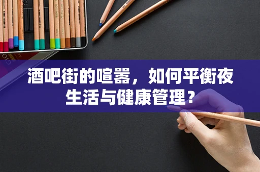 酒吧街的喧嚣，如何平衡夜生活与健康管理？