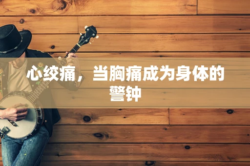 心绞痛，当胸痛成为身体的警钟