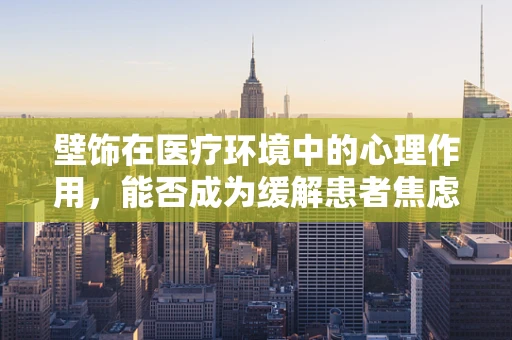 壁饰在医疗环境中的心理作用，能否成为缓解患者焦虑的‘秘密武器’？