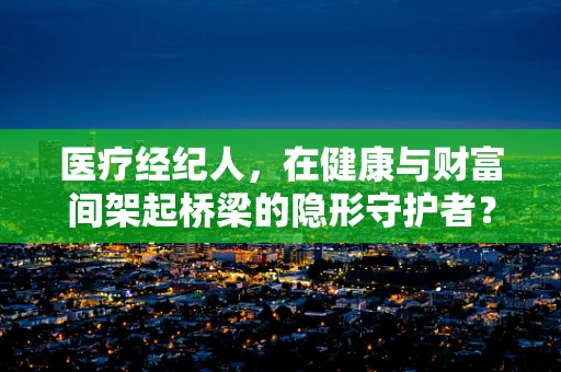 医疗经纪人，在健康与财富间架起桥梁的隐形守护者？