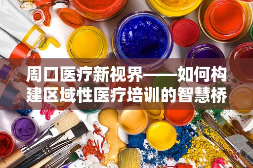 周口医疗新视界——如何构建区域性医疗培训的智慧桥梁？