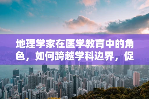 地理学家在医学教育中的角色，如何跨越学科边界，促进健康研究？