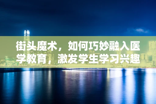 街头魔术，如何巧妙融入医学教育，激发学生学习兴趣？