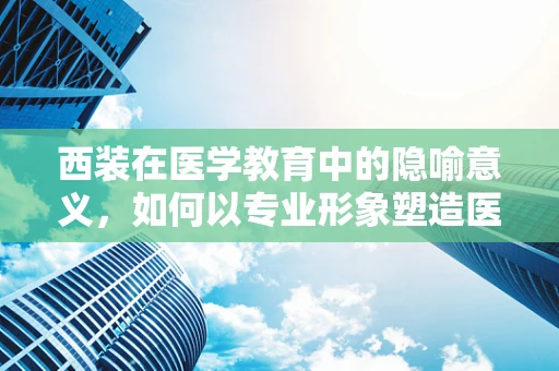 西装在医学教育中的隐喻意义，如何以专业形象塑造医学生自信？