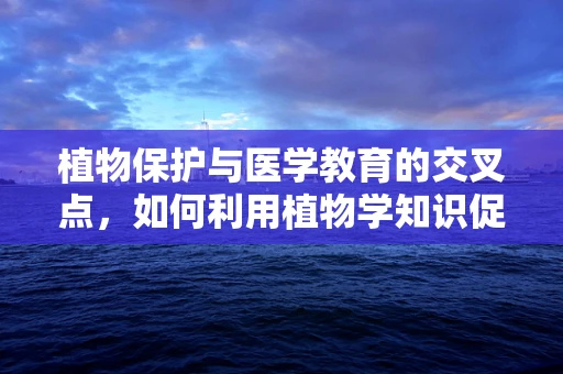 植物保护与医学教育的交叉点，如何利用植物学知识促进医疗环境安全？