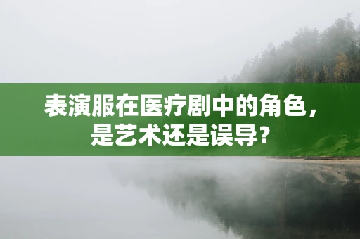 表演服在医疗剧中的角色，是艺术还是误导？