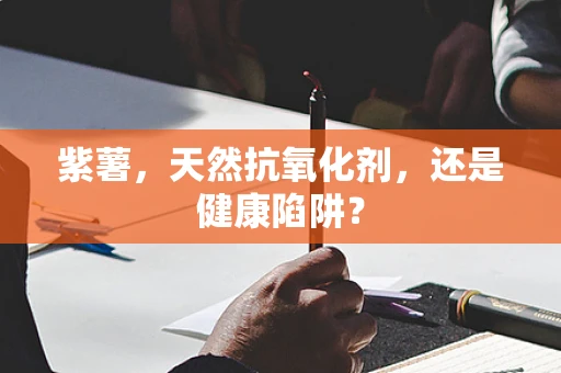 紫薯，天然抗氧化剂，还是健康陷阱？