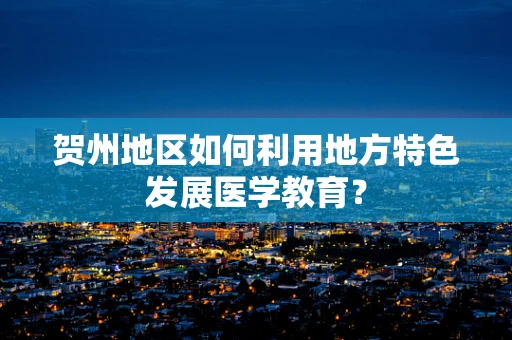 贺州地区如何利用地方特色发展医学教育？