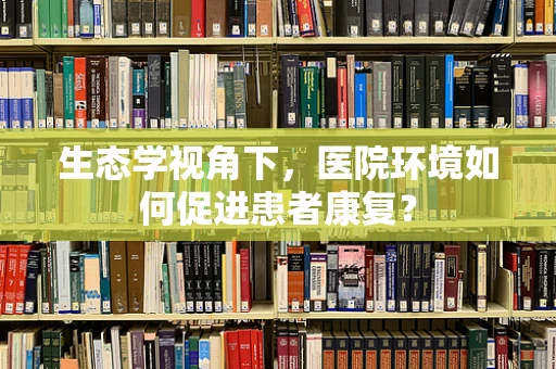 生态学视角下，医院环境如何促进患者康复？