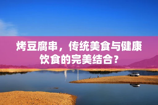 烤豆腐串，传统美食与健康饮食的完美结合？