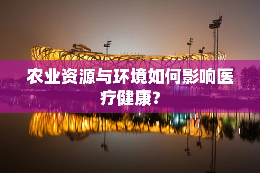 农业资源与环境如何影响医疗健康？