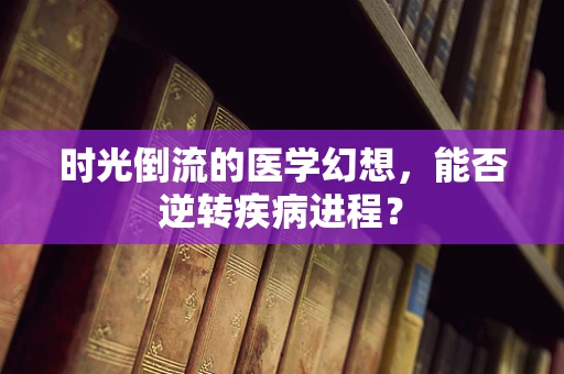 时光倒流的医学幻想，能否逆转疾病进程？