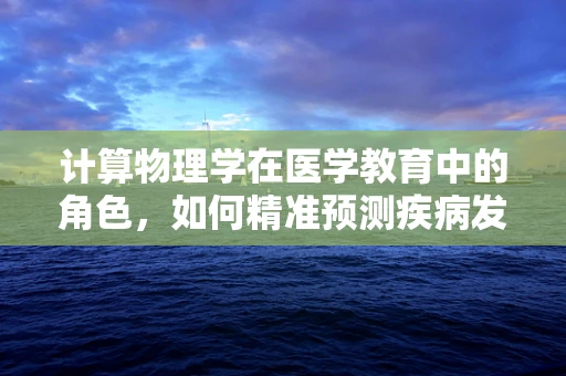 计算物理学在医学教育中的角色，如何精准预测疾病发展？
