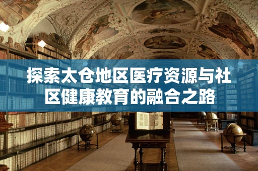 探索太仓地区医疗资源与社区健康教育的融合之路