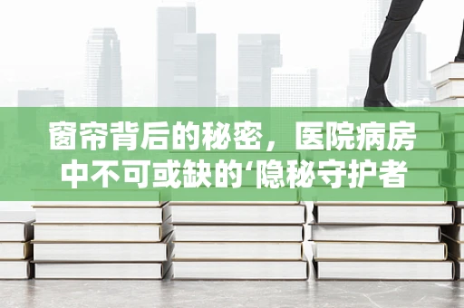 窗帘背后的秘密，医院病房中不可或缺的‘隐秘守护者’