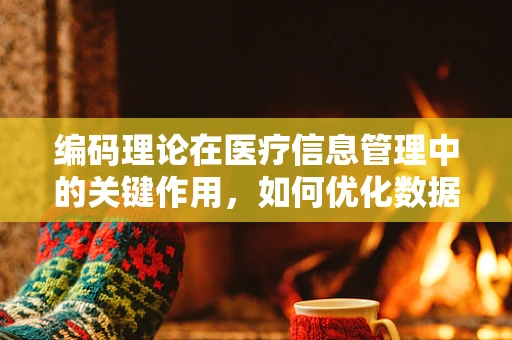 编码理论在医疗信息管理中的关键作用，如何优化数据传输的准确性？