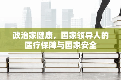 政治家健康，国家领导人的医疗保障与国家安全