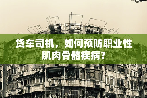 货车司机，如何预防职业性肌肉骨骼疾病？