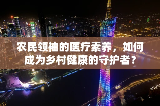 农民领袖的医疗素养，如何成为乡村健康的守护者？