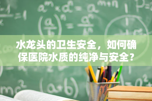 水龙头的卫生安全，如何确保医院水质的纯净与安全？