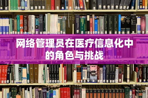 网络管理员在医疗信息化中的角色与挑战