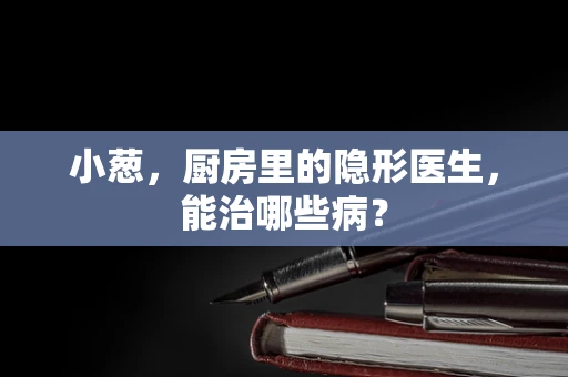 小葱，厨房里的隐形医生，能治哪些病？