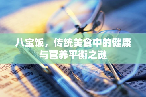 八宝饭，传统美食中的健康与营养平衡之谜