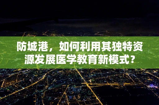 防城港，如何利用其独特资源发展医学教育新模式？