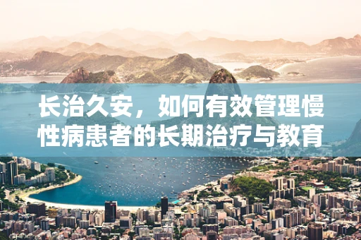 长治久安，如何有效管理慢性病患者的长期治疗与教育？
