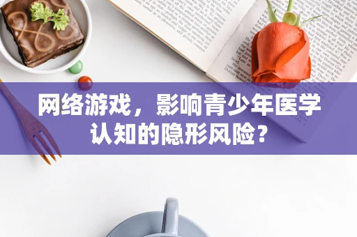 网络游戏，影响青少年医学认知的隐形风险？