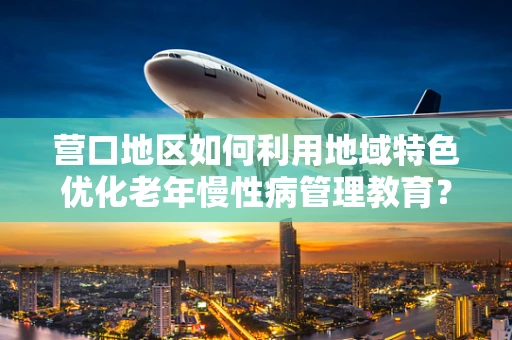 营口地区如何利用地域特色优化老年慢性病管理教育？