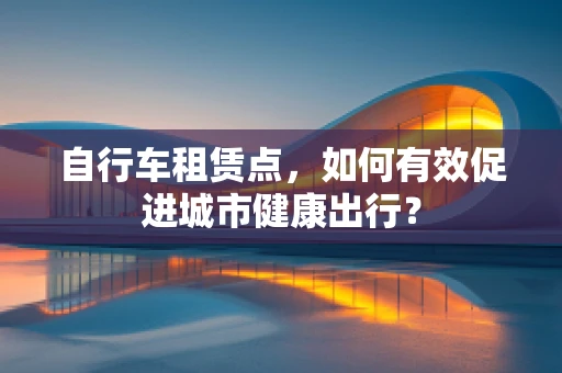 自行车租赁点，如何有效促进城市健康出行？