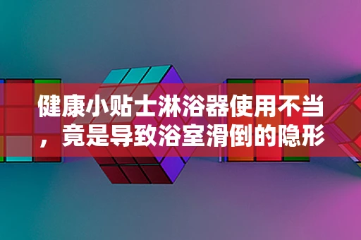 健康小贴士淋浴器使用不当，竟是导致浴室滑倒的隐形元凶？