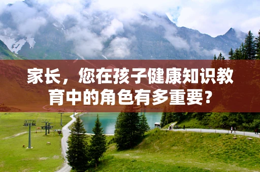 家长，您在孩子健康知识教育中的角色有多重要？