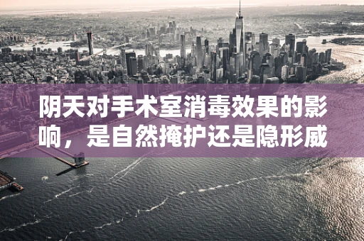 阴天对手术室消毒效果的影响，是自然掩护还是隐形威胁？