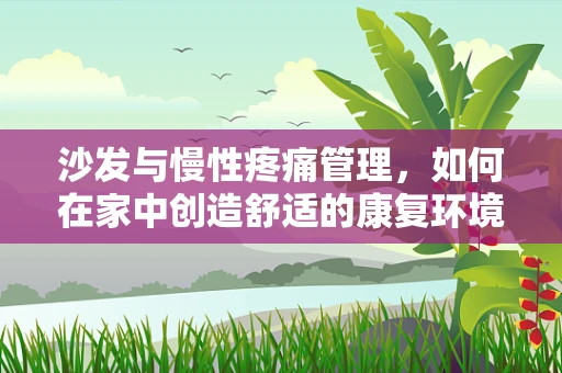 沙发与慢性疼痛管理，如何在家中创造舒适的康复环境？