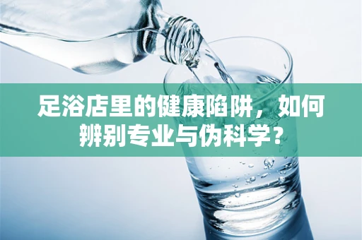 足浴店里的健康陷阱，如何辨别专业与伪科学？