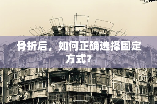 骨折后，如何正确选择固定方式？