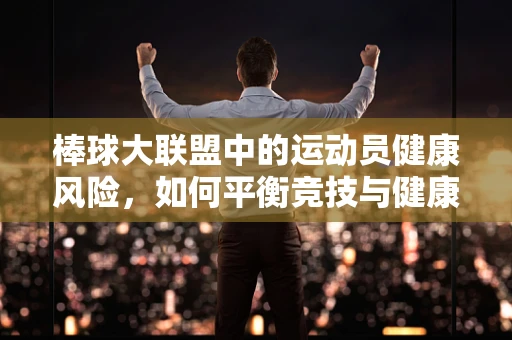 棒球大联盟中的运动员健康风险，如何平衡竞技与健康？