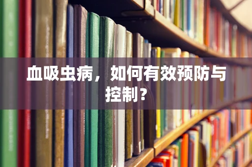 血吸虫病，如何有效预防与控制？