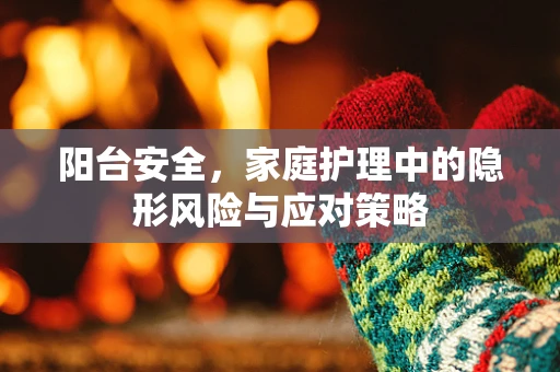 阳台安全，家庭护理中的隐形风险与应对策略