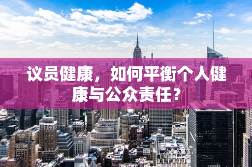 议员健康，如何平衡个人健康与公众责任？