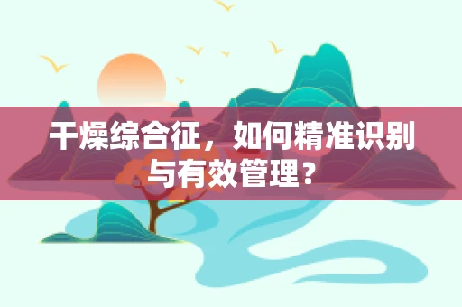 干燥综合征，如何精准识别与有效管理？
