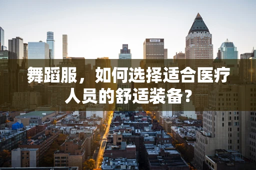 舞蹈服，如何选择适合医疗人员的舒适装备？