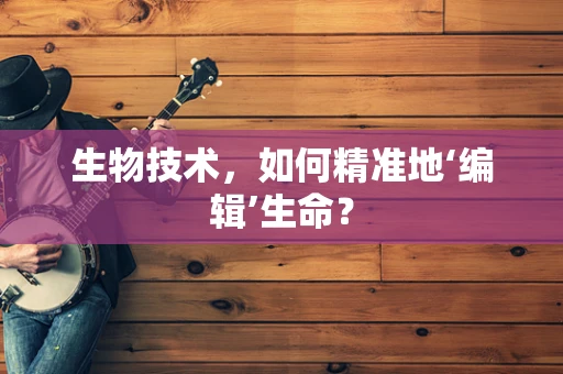 生物技术，如何精准地‘编辑’生命？